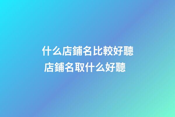 什么店鋪名比較好聽 店鋪名取什么好聽-第1張-店鋪起名-玄機派